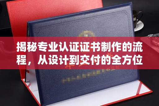 固安揭秘专业认证证书制作的流程，从设计到交付的全方位解析